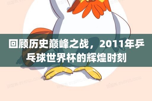 回顾历史巅峰之战，2011年乒乓球世界杯的辉煌时刻