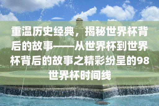 重温历史经典，揭秘世界杯背后的故事——从世界杯到世界杯背后的故事之精彩纷呈的98世界杯时间线