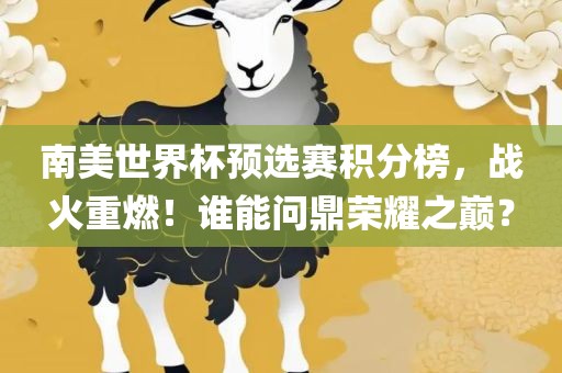 南美世界杯预选赛积分榜，战火重燃！谁能问鼎荣耀之巅？