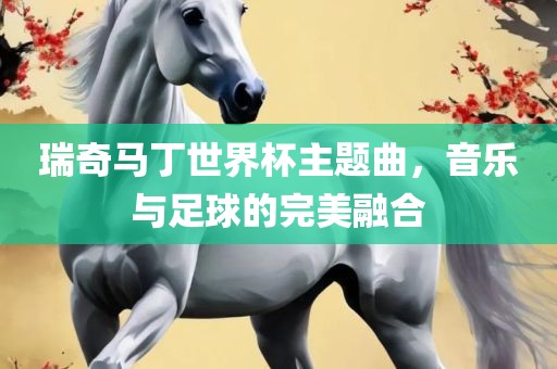 瑞奇马丁世界杯主题曲，音乐与足球的完美融合