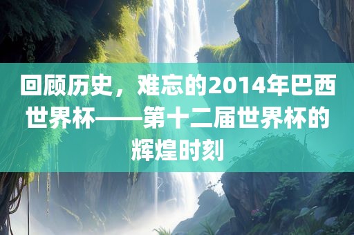 回顾历史，难忘的2014年巴西世界杯——第十二届世界杯的辉煌时刻