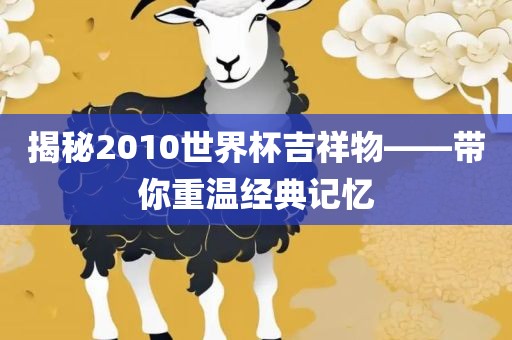 揭秘2010世界杯吉祥物——带你重温经典记忆