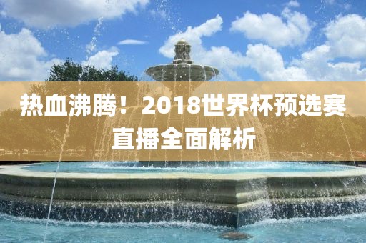 热血沸腾！2018世界杯预选赛直播全面解析