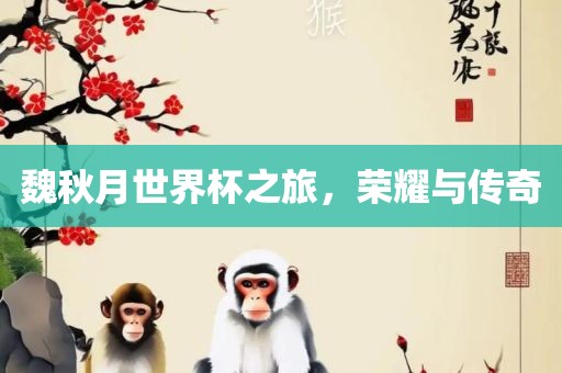 魏秋月世界杯之旅，荣耀与传奇