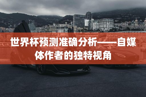 世界杯预测准确分析——自媒体作者的独特视角