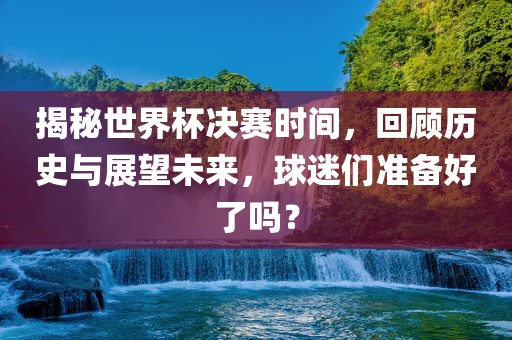 揭秘世界杯决赛时间，回顾历史与展望未来，球迷们准备好了吗？