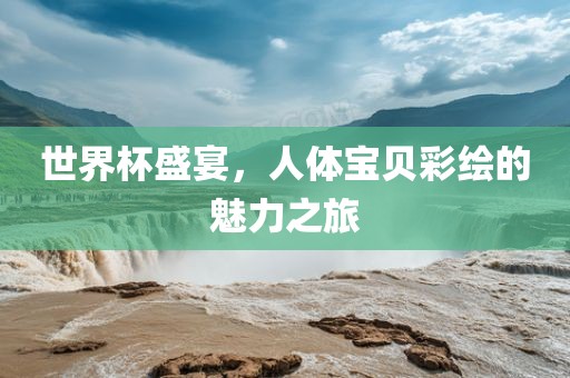世界杯盛宴，人体宝贝彩绘的魅力之旅