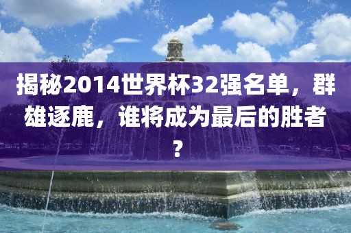 揭秘2014世界杯32强名单，群雄逐鹿，谁将成为最后的胜者？