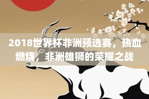2018世界杯非洲预选赛，热血燃烧，非洲雄狮的荣耀之战