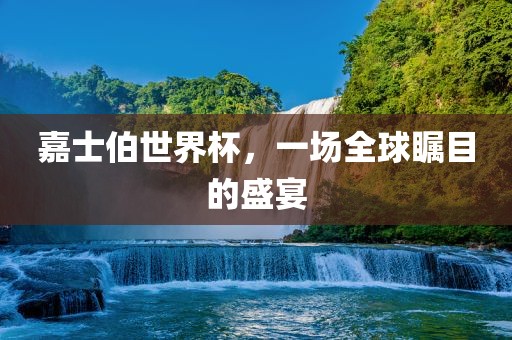嘉士伯世界杯，一场全球瞩目的盛宴
