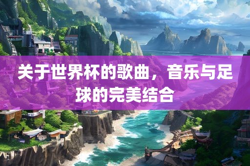 关于世界杯的歌曲，音乐与足球的完美结合