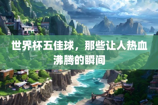 世界杯五佳球，那些让人热血沸腾的瞬间