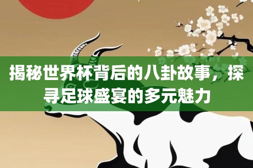 揭秘世界杯背后的八卦故事，探寻足球盛宴的多元魅力