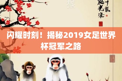 闪耀时刻！揭秘2019女足世界杯冠军之路