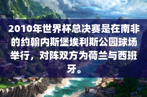 2010年世界杯总决赛是在南非的约翰内斯堡埃利斯公园球场举行，对阵双方为荷兰与西班牙。
