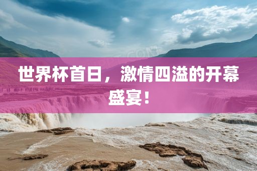 世界杯首日，激情四溢的开幕盛宴！