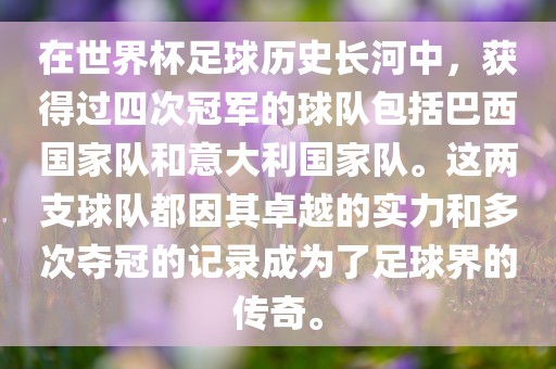 在世界杯足球历史长河中，获得过四次冠军的球队包括巴西国家队和意大利国家队。这两支球队都因其卓越的实力和多次夺冠的记录成为了足球界的传奇。