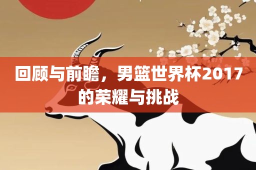 回顾与前瞻，男篮世界杯2017的荣耀与挑战