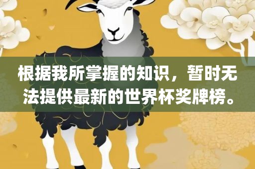 根据我所掌握的知识，暂时无法提供最新的世界杯奖牌榜。