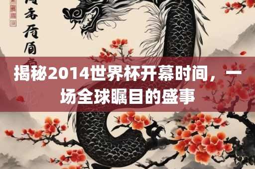 揭秘2014世界杯开幕时间，一场全球瞩目的盛事