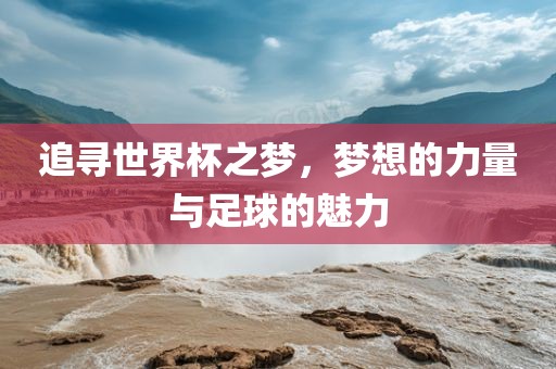 追寻世界杯之梦，梦想的力量与足球的魅力