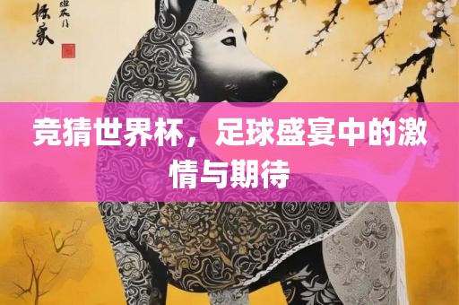 竞猜世界杯，足球盛宴中的激情与期待