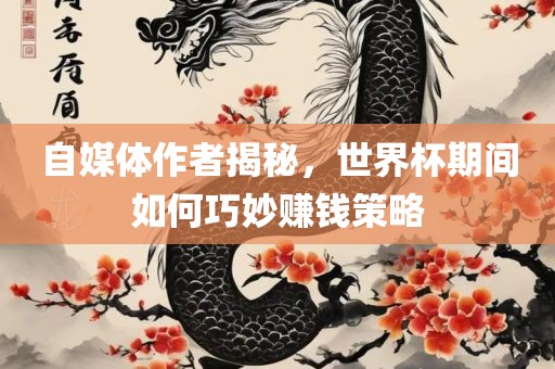 自媒体作者揭秘，世界杯期间如何巧妙赚钱策略