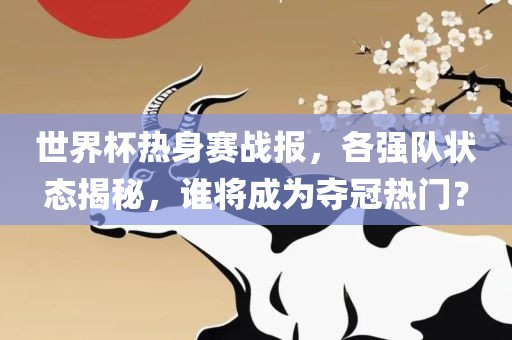世界杯热身赛战报，各强队状态揭秘，谁将成为夺冠热门？