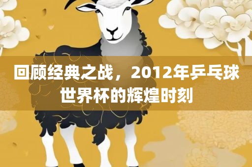 回顾经典之战，2012年乒乓球世界杯的辉煌时刻