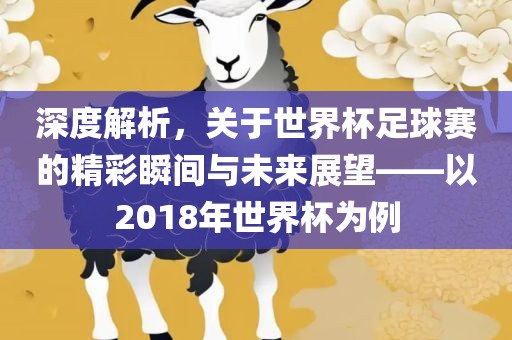 深度解析，关于世界杯足球赛的精彩瞬间与未来展望——以2018年世界杯为例
