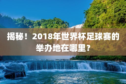 揭秘！2018年世界杯足球赛的举办地在哪里？