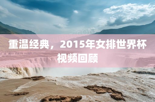 重温经典，2015年女排世界杯视频回顾