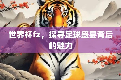 世界杯fz，探寻足球盛宴背后的魅力