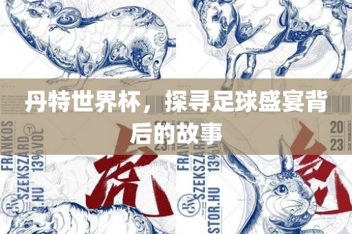 丹特世界杯，探寻足球盛宴背后的故事