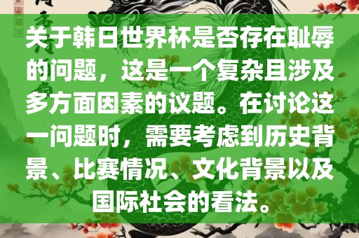 关于韩日世界杯是否存在耻辱的问题，这是一个复杂且涉及多方面因素的议题。在讨论这一问题时，需要考虑到历史背景、比赛情况、文化背景以及国际社会的看法。