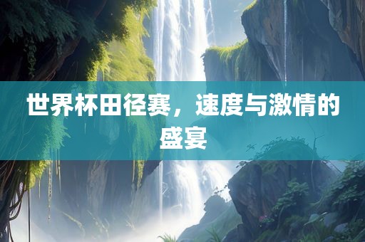 世界杯田径赛，速度与激情的盛宴