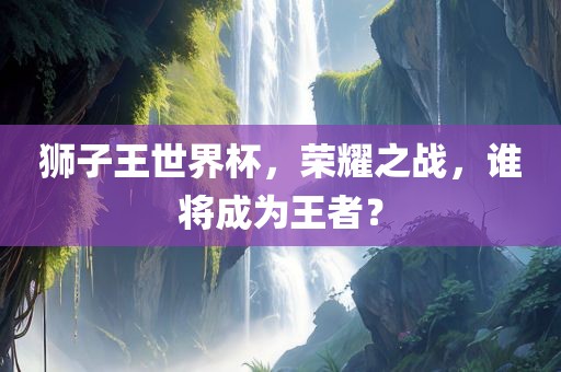 狮子王世界杯，荣耀之战，谁将成为王者？