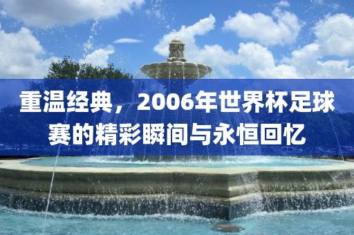 重温经典，2006年世界杯足球赛的精彩瞬间与永恒回忆