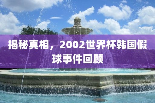 揭秘真相，2002世界杯韩国假球事件回顾