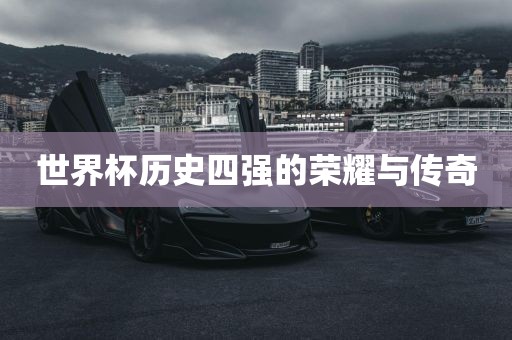 世界杯历史四强的荣耀与传奇