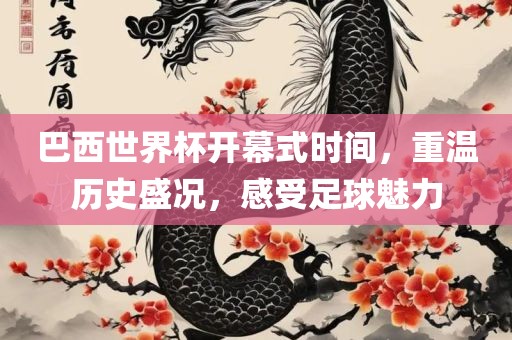 巴西世界杯开幕式时间，重温历史盛况，感受足球魅力
