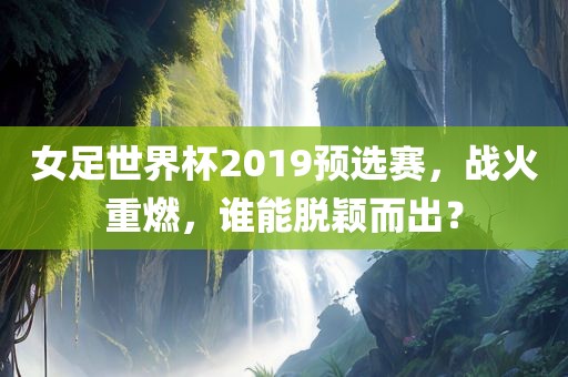 女足世界杯2019预选赛，战火重燃，谁能脱颖而出？