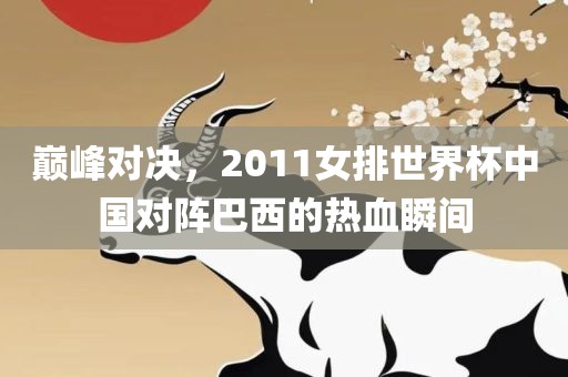 巅峰对决，2011女排世界杯中国对阵巴西的热血瞬间