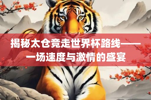 揭秘太仓竞走世界杯路线——一场速度与激情的盛宴