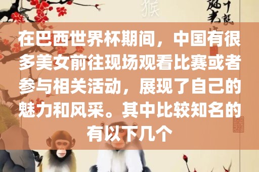 在巴西世界杯期间，中国有很多美女前往现场观看比赛或者参与相关活动，展现了自己的魅力和风采。其中比较知名的有以下几个