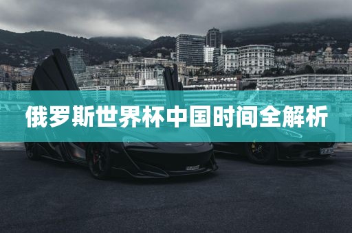 俄罗斯世界杯中国时间全解析