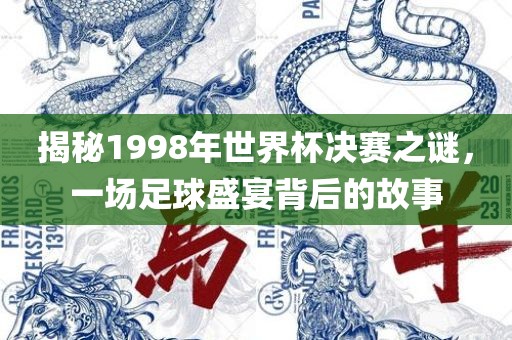 揭秘1998年世界杯决赛之谜，一场足球盛宴背后的故事