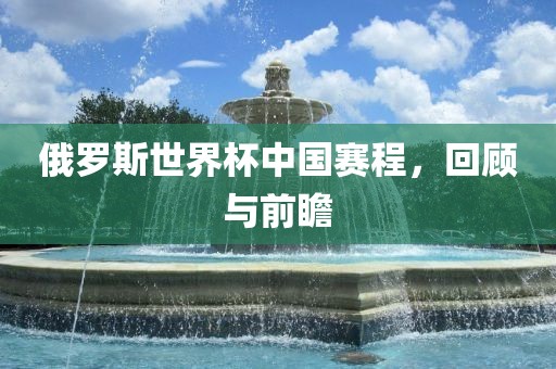 俄罗斯世界杯中国赛程，回顾与前瞻
