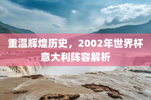 重温辉煌历史，2002年世界杯意大利阵容解析