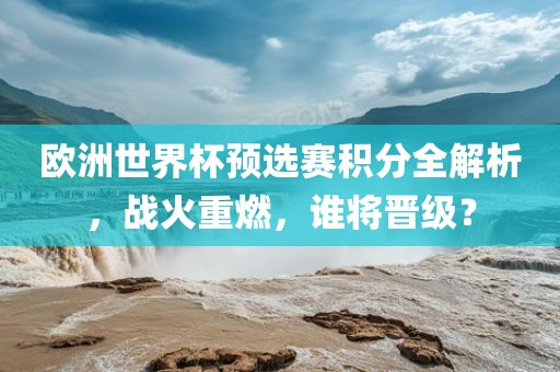 欧洲世界杯预选赛积分全解析，战火重燃，谁将晋级？